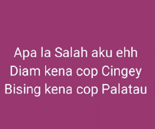 a purple background with white text that says apa la salah aku ehh diam kena cop cingey bising kena cop palatau