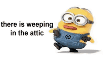 a cartoon minion says there is weeping in the attic