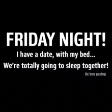 friday night i have a date with my bed we 're totally going to sleep together !