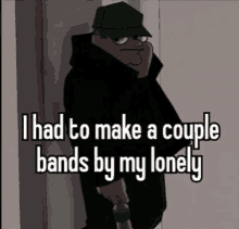 a cartoon character says " i had to make a couple bands by my lonely " in white letters