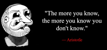 a quote from aristotle that says " the more you know the more you know you don 't know . "