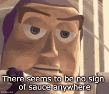 buzz lightyear from toy story is looking at the camera and says `` there seems to be no sign of sauce anywhere '' .