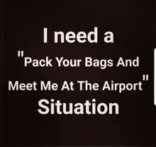 a black background with white text that says " i need a pack your bags and meet me at the airport situation "