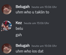 belugah uhm who u taklin to kez belu gah belugah heute um 15:06 uhr uhm who ios dat