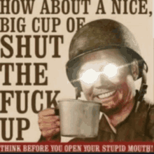 a poster with a soldier holding a cup that says " how about a nice big cup of shut the fuck up " on it