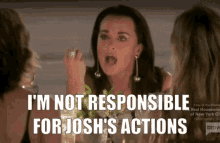 a woman with her mouth open says " i 'm not responsible for josh 's actions "