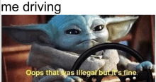 a baby yoda is holding a steering wheel and saying `` me driving oops that was illegal but it 's fine ''