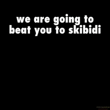 a black background with the words we are going to beat you to skibidi on it