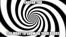 a black and white hypnotic spiral with the words `` ena fan you you want to show me your boobs '' written on it .