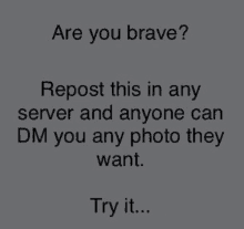 are you brave ? repost this in any server and anyone can dm you any photo they want . try it