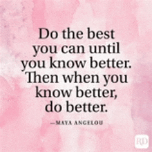 a quote by maya angelou says `` do the best you can until you know better . ''