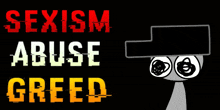 a black background with the words sexism abuse greed in red and white