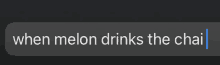 a message that says when melon drinks the chai on it