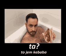 a shirtless man is sitting in a bathtub holding a sandwich with the words ta ? to jem kebab below him .