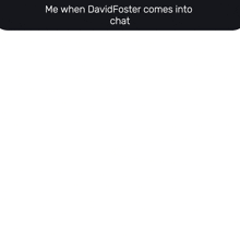 a white background with a black border and the words `` me when davidfoster comes into chat '' on it .