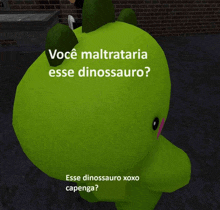 a green stuffed animal with the words você maltrataria esse dinossauro xoxo capenga on it