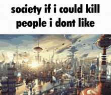 a picture of a futuristic city with the caption society if i could kill people i don t like