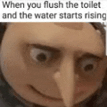 a close up of a cartoon character 's face with the words `` when you flush the toilet and the water starts rising ''