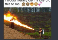 a man is holding a flamethrower in a field and says i would literally die if a boy did