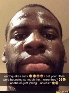 a man with sweat on his face says earthquakes suck i bet your titties were bouncing so much tho ... were they ?