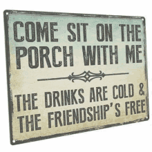 come sit on the porch with me , the drinks are cold and the friendship 's free .