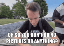 a man sitting at a picnic table with the words oh so you don 't do no pictures or anything