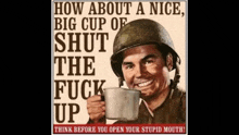 a poster of a soldier holding a cup that says " how about a nice big cup of shut the fuck up