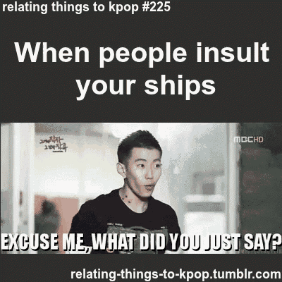 relating things to kpop # 225 when people insult your ships excuse me what did you just say ?