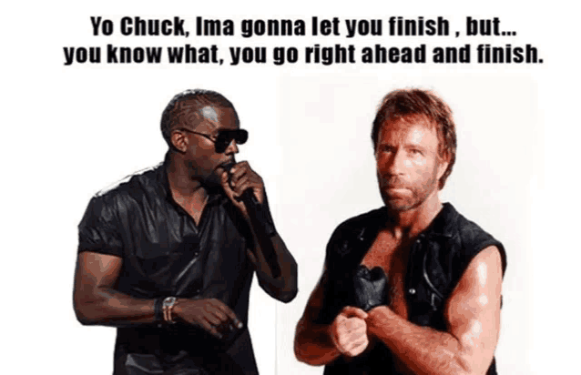 yo chuck ima gonna let you finish but you know what you go right ahead and finish ...