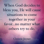 when god decides to bless you , he will cause situations to come together in your favor . no matter what others try to do .