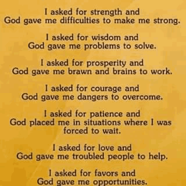 a prayer for strength and god gave me difficulties to make me strong .