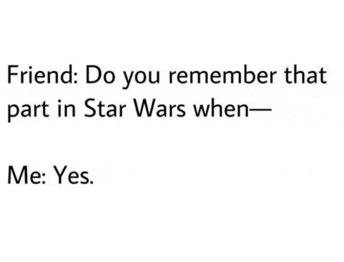 a friend says `` friend : do you remember that part in star wars when - me : yes . ''