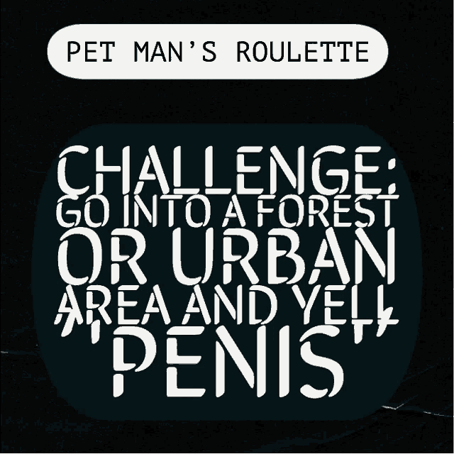 pet man 's roulette challenge go into a forest or urban area and yell penis on a black background