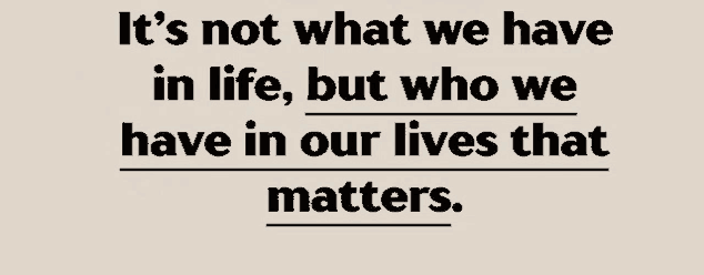 it 's not what we have in life but who we have in our lives that matters