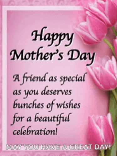 happy mother 's day a friend as special as you deserves bunches of wishes for a beautiful celebration may you have a great day!