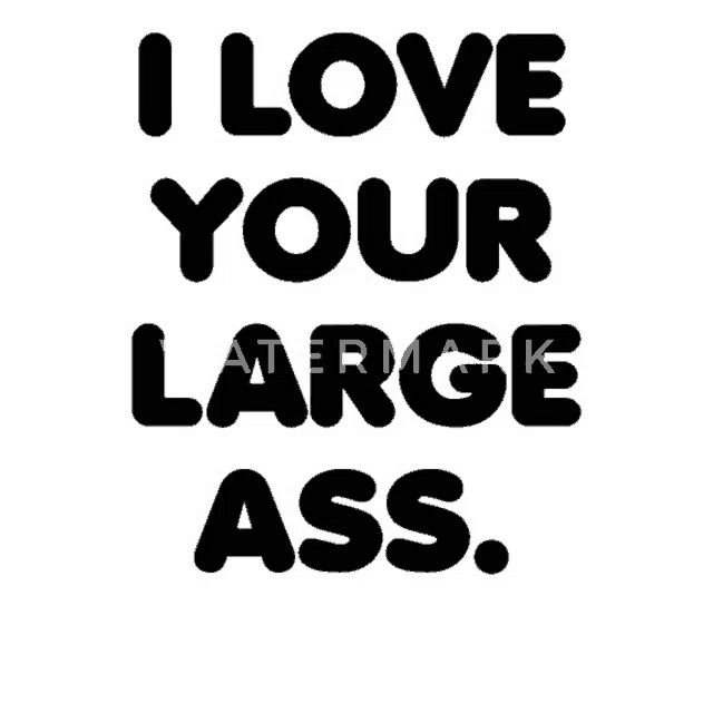 a black and white t-shirt that says i love your large ass