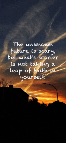 the unknown future is scary but what 's scarier is not taking a leap of faith in yourself .