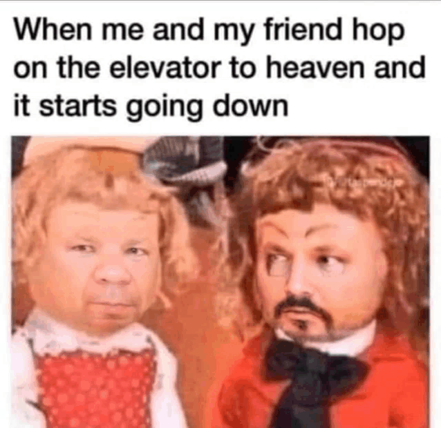 when me and my friend hop on the elevator to heaven and it starts going down , it 's going down .