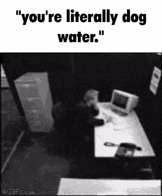 a black and white photo of a man sitting at a desk with the words " you 're literally dog water " above him