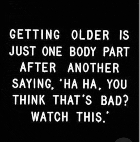 getting older is just one body part after another saying ' ha ha you think that 's bad ? watch this '