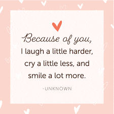 because of you i laugh a little harder cry a little less and smile a lot more - unknown