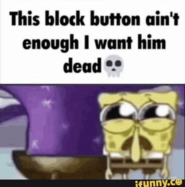 this block button ain 't enough i want him dead ifunny.co