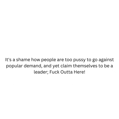 it 's a shame how people are too pussy to go against popular demand , and yet claim themselves to be a leader