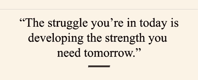 the struggle you 're in today is developing the strength you need tomorrow .