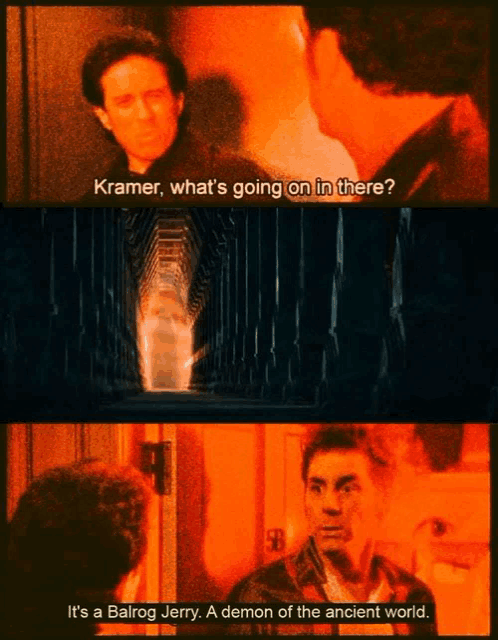 two men are talking and one says kramer what 's going on in there it 's a balrog jerry