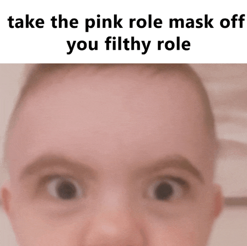 a baby 's face is shown with a caption that says take the pink role mask off you filthy role