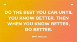 do the best you can until you know better then when you know better do better