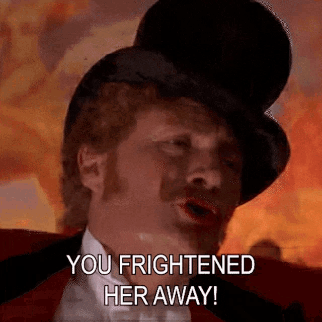 a man in a top hat is saying you frightened her away .