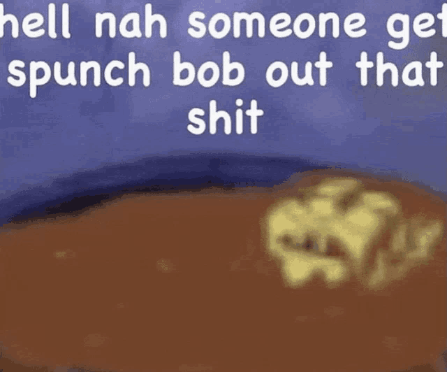 a cartoon of a bowl of soup with the words hell nah someone get spunch bob out that shit